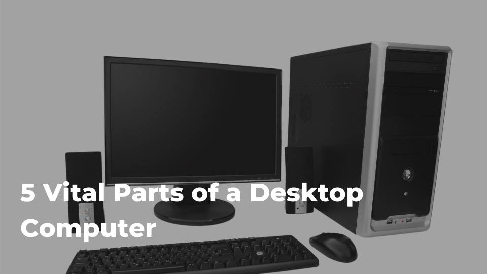 5 vital parts of a desktop computer